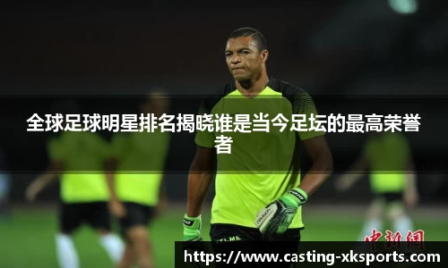 全球足球明星排名揭晓谁是当今足坛的最高荣誉者
